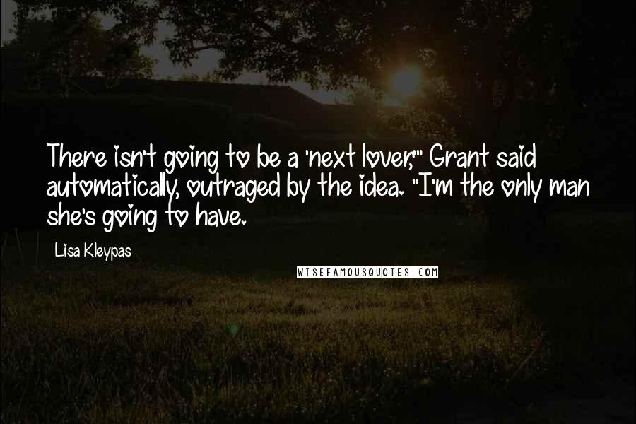 Lisa Kleypas Quotes: There isn't going to be a 'next lover,'" Grant said automatically, outraged by the idea. "I'm the only man she's going to have.