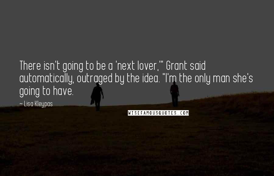 Lisa Kleypas Quotes: There isn't going to be a 'next lover,'" Grant said automatically, outraged by the idea. "I'm the only man she's going to have.