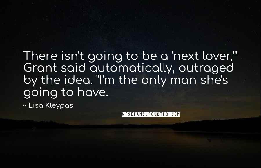 Lisa Kleypas Quotes: There isn't going to be a 'next lover,'" Grant said automatically, outraged by the idea. "I'm the only man she's going to have.