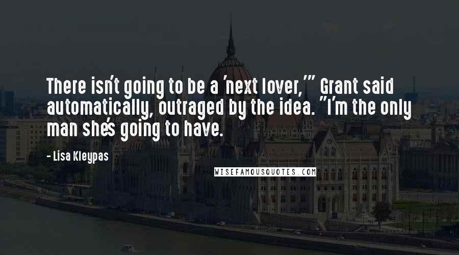 Lisa Kleypas Quotes: There isn't going to be a 'next lover,'" Grant said automatically, outraged by the idea. "I'm the only man she's going to have.