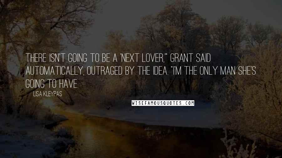 Lisa Kleypas Quotes: There isn't going to be a 'next lover,'" Grant said automatically, outraged by the idea. "I'm the only man she's going to have.