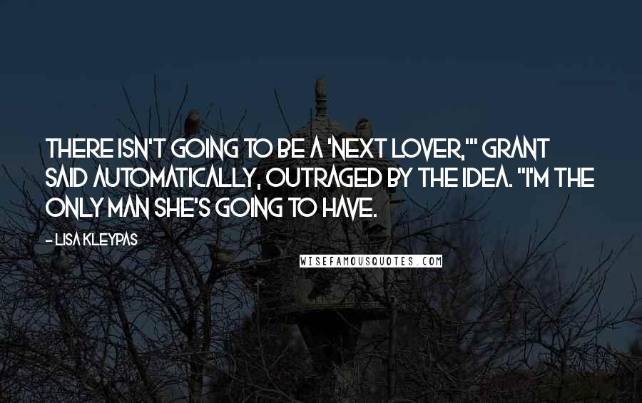 Lisa Kleypas Quotes: There isn't going to be a 'next lover,'" Grant said automatically, outraged by the idea. "I'm the only man she's going to have.