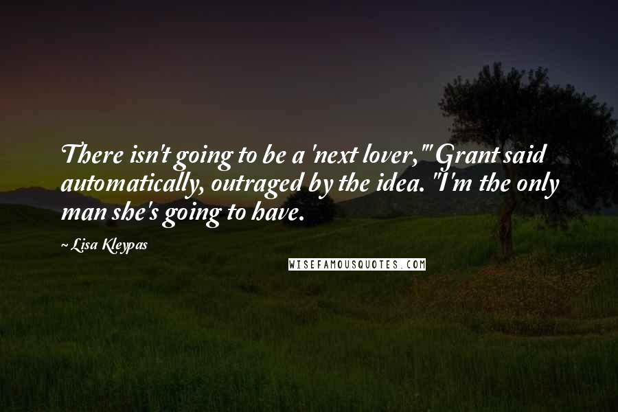 Lisa Kleypas Quotes: There isn't going to be a 'next lover,'" Grant said automatically, outraged by the idea. "I'm the only man she's going to have.