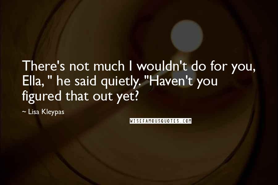Lisa Kleypas Quotes: There's not much I wouldn't do for you, Ella, " he said quietly. "Haven't you figured that out yet?