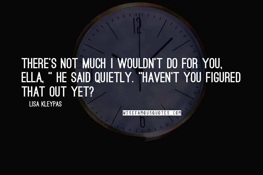 Lisa Kleypas Quotes: There's not much I wouldn't do for you, Ella, " he said quietly. "Haven't you figured that out yet?