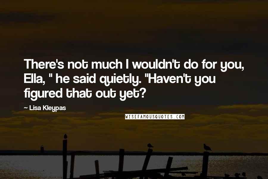 Lisa Kleypas Quotes: There's not much I wouldn't do for you, Ella, " he said quietly. "Haven't you figured that out yet?