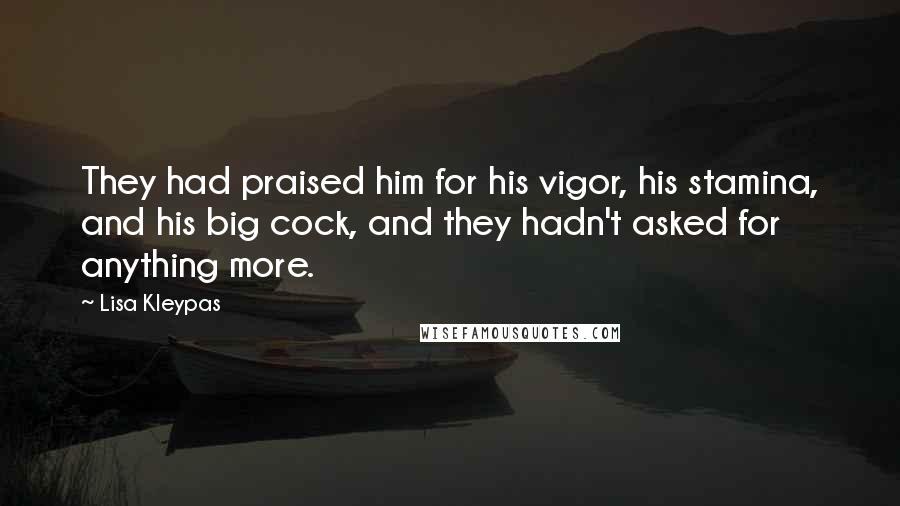 Lisa Kleypas Quotes: They had praised him for his vigor, his stamina, and his big cock, and they hadn't asked for anything more.