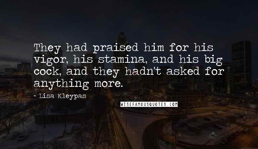 Lisa Kleypas Quotes: They had praised him for his vigor, his stamina, and his big cock, and they hadn't asked for anything more.