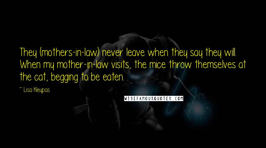 Lisa Kleypas Quotes: They (mothers-in-law) never leave when they say they will. When my mother-in-law visits, the mice throw themselves at the cat, begging to be eaten.