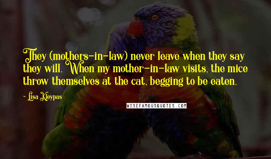 Lisa Kleypas Quotes: They (mothers-in-law) never leave when they say they will. When my mother-in-law visits, the mice throw themselves at the cat, begging to be eaten.