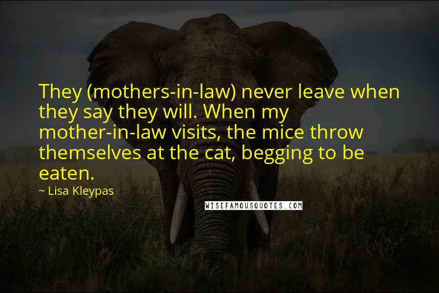 Lisa Kleypas Quotes: They (mothers-in-law) never leave when they say they will. When my mother-in-law visits, the mice throw themselves at the cat, begging to be eaten.