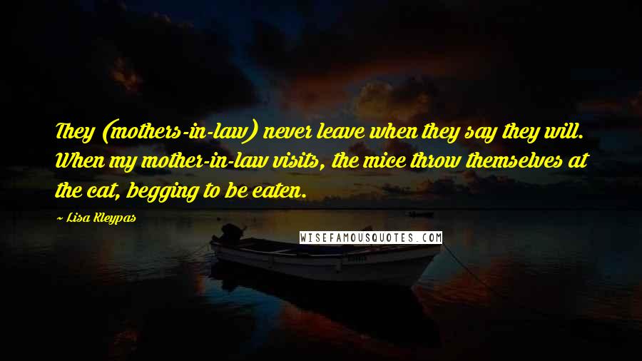 Lisa Kleypas Quotes: They (mothers-in-law) never leave when they say they will. When my mother-in-law visits, the mice throw themselves at the cat, begging to be eaten.