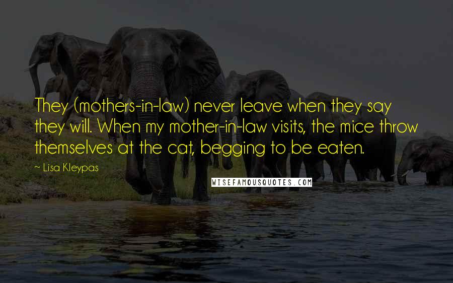 Lisa Kleypas Quotes: They (mothers-in-law) never leave when they say they will. When my mother-in-law visits, the mice throw themselves at the cat, begging to be eaten.