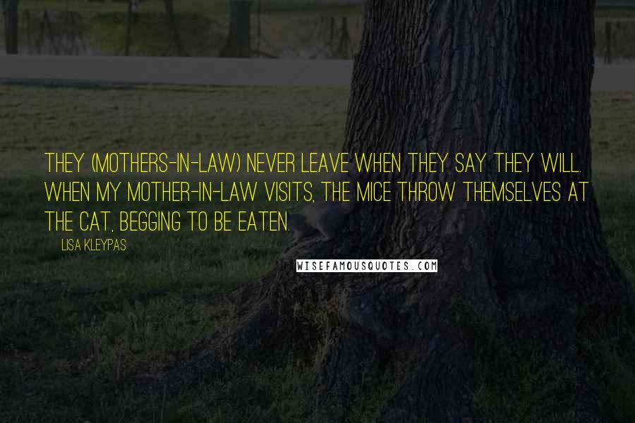 Lisa Kleypas Quotes: They (mothers-in-law) never leave when they say they will. When my mother-in-law visits, the mice throw themselves at the cat, begging to be eaten.