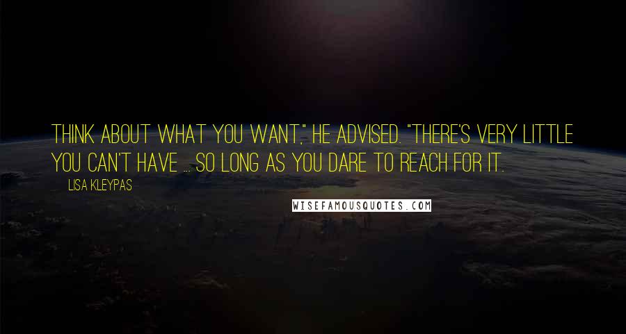 Lisa Kleypas Quotes: Think about what you want," he advised. "There's very little you can't have ... so long as you dare to reach for it.