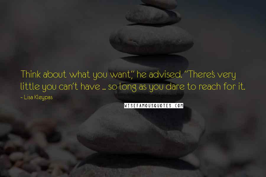 Lisa Kleypas Quotes: Think about what you want," he advised. "There's very little you can't have ... so long as you dare to reach for it.