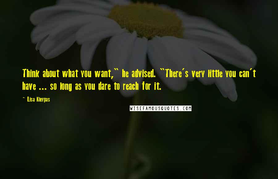 Lisa Kleypas Quotes: Think about what you want," he advised. "There's very little you can't have ... so long as you dare to reach for it.