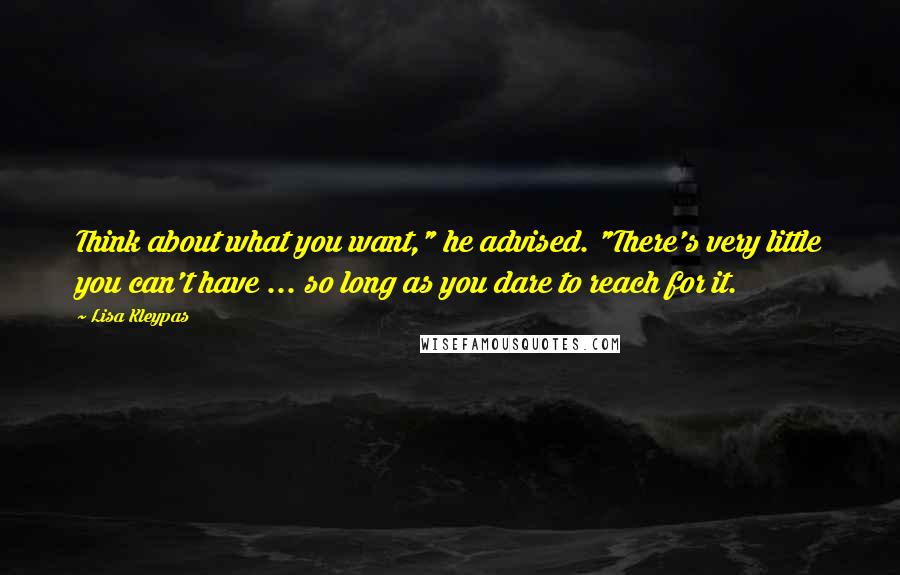 Lisa Kleypas Quotes: Think about what you want," he advised. "There's very little you can't have ... so long as you dare to reach for it.