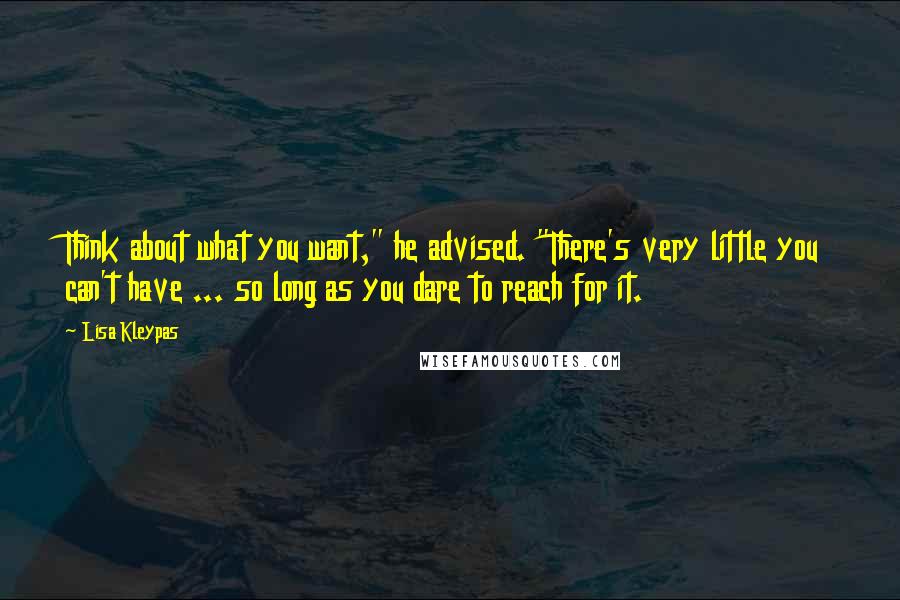 Lisa Kleypas Quotes: Think about what you want," he advised. "There's very little you can't have ... so long as you dare to reach for it.