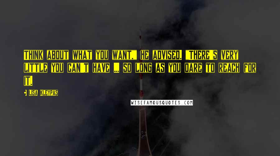 Lisa Kleypas Quotes: Think about what you want," he advised. "There's very little you can't have ... so long as you dare to reach for it.