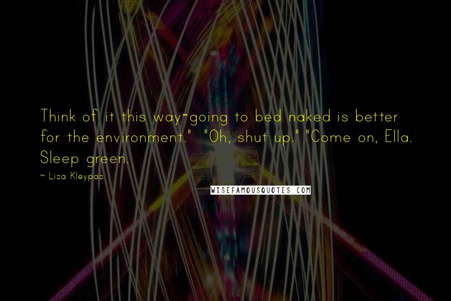 Lisa Kleypas Quotes: Think of it this way-going to bed naked is better for the environment." "Oh, shut up." "Come on, Ella. Sleep green.