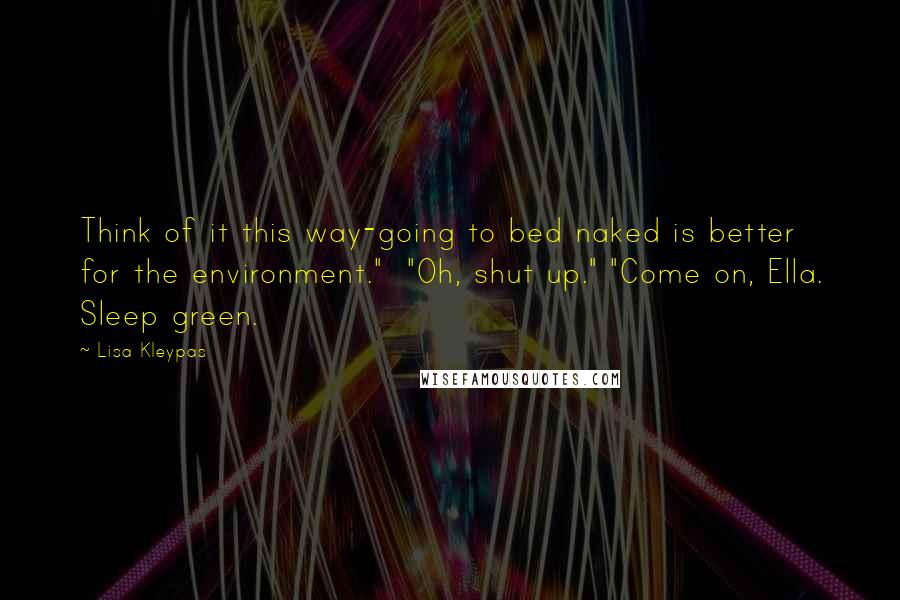 Lisa Kleypas Quotes: Think of it this way-going to bed naked is better for the environment."  "Oh, shut up." "Come on, Ella. Sleep green.