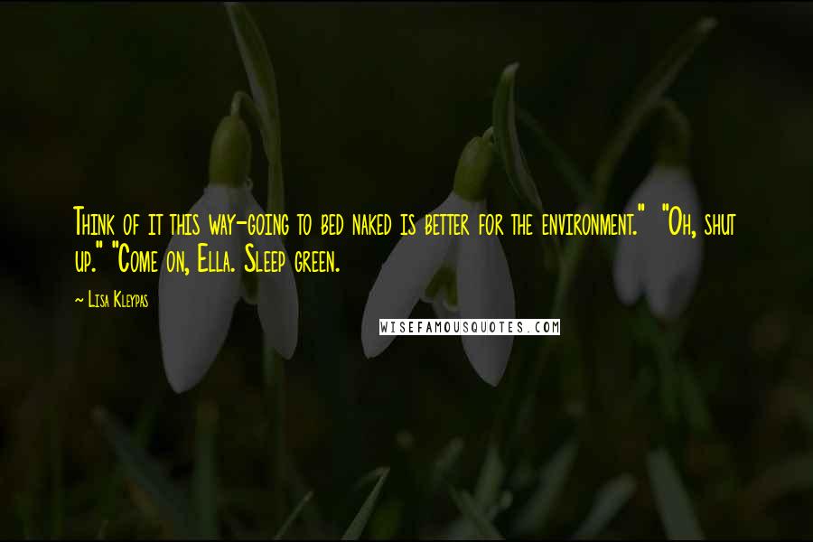 Lisa Kleypas Quotes: Think of it this way-going to bed naked is better for the environment." "Oh, shut up." "Come on, Ella. Sleep green.