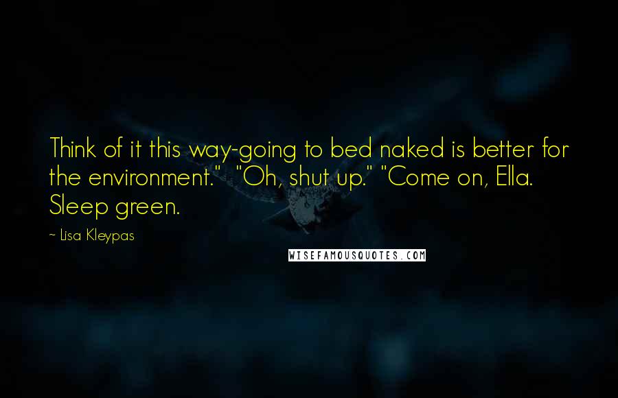 Lisa Kleypas Quotes: Think of it this way-going to bed naked is better for the environment."  "Oh, shut up." "Come on, Ella. Sleep green.