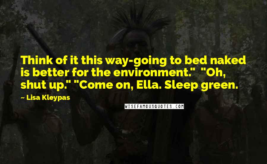 Lisa Kleypas Quotes: Think of it this way-going to bed naked is better for the environment." "Oh, shut up." "Come on, Ella. Sleep green.
