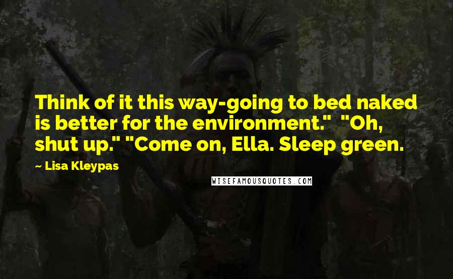 Lisa Kleypas Quotes: Think of it this way-going to bed naked is better for the environment."  "Oh, shut up." "Come on, Ella. Sleep green.