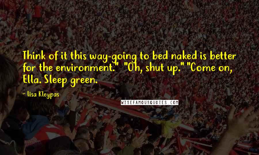 Lisa Kleypas Quotes: Think of it this way-going to bed naked is better for the environment."  "Oh, shut up." "Come on, Ella. Sleep green.