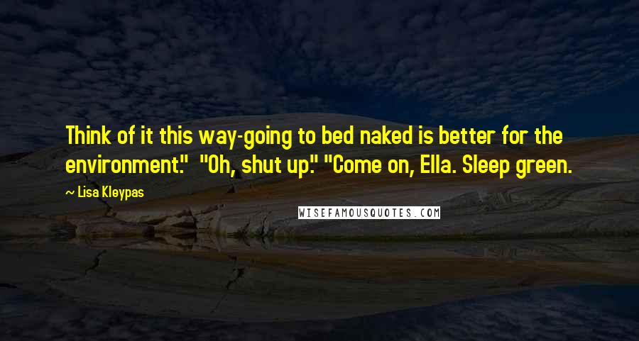 Lisa Kleypas Quotes: Think of it this way-going to bed naked is better for the environment." "Oh, shut up." "Come on, Ella. Sleep green.