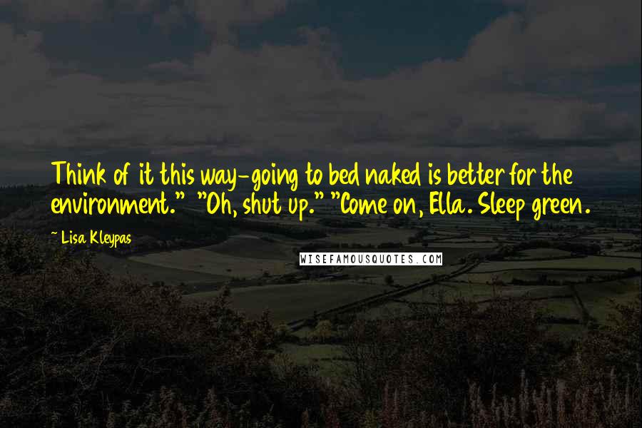 Lisa Kleypas Quotes: Think of it this way-going to bed naked is better for the environment." "Oh, shut up." "Come on, Ella. Sleep green.