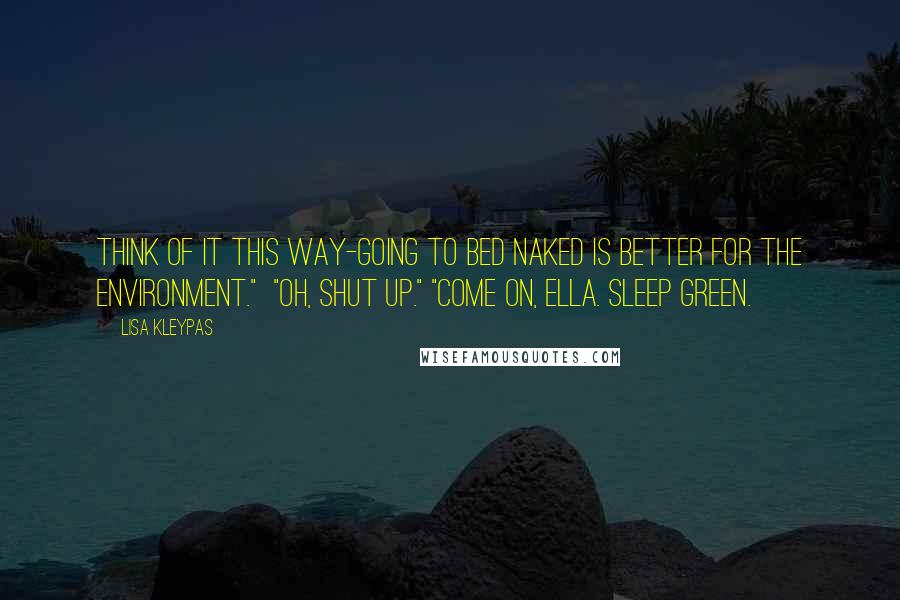 Lisa Kleypas Quotes: Think of it this way-going to bed naked is better for the environment."  "Oh, shut up." "Come on, Ella. Sleep green.