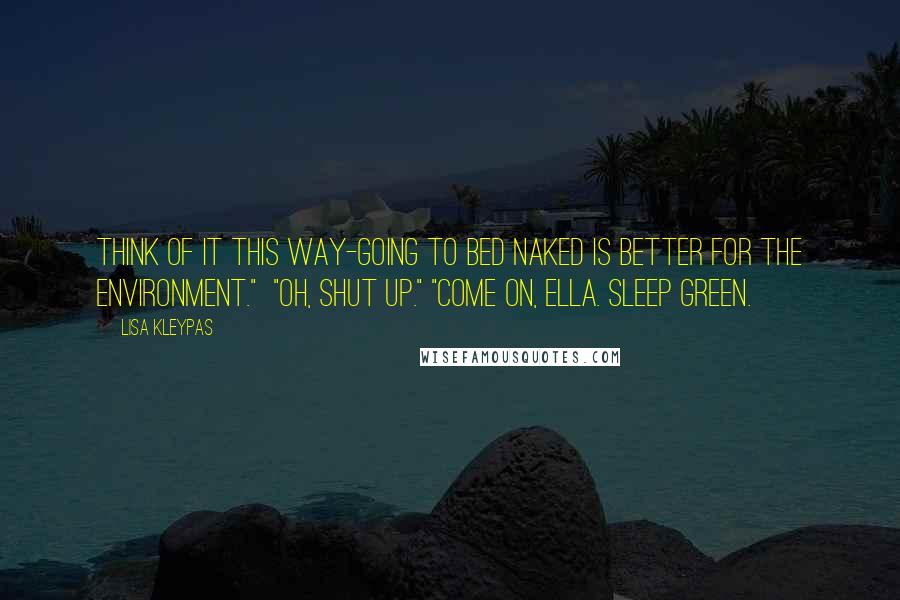 Lisa Kleypas Quotes: Think of it this way-going to bed naked is better for the environment." "Oh, shut up." "Come on, Ella. Sleep green.