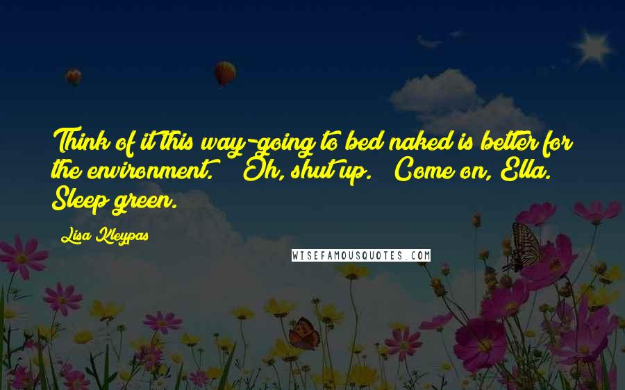 Lisa Kleypas Quotes: Think of it this way-going to bed naked is better for the environment." "Oh, shut up." "Come on, Ella. Sleep green.