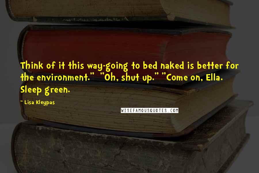 Lisa Kleypas Quotes: Think of it this way-going to bed naked is better for the environment." "Oh, shut up." "Come on, Ella. Sleep green.