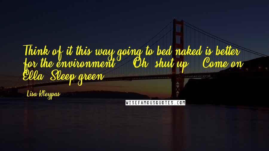 Lisa Kleypas Quotes: Think of it this way-going to bed naked is better for the environment."  "Oh, shut up." "Come on, Ella. Sleep green.