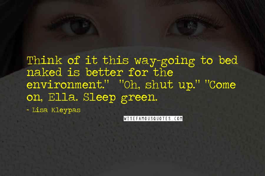 Lisa Kleypas Quotes: Think of it this way-going to bed naked is better for the environment." "Oh, shut up." "Come on, Ella. Sleep green.