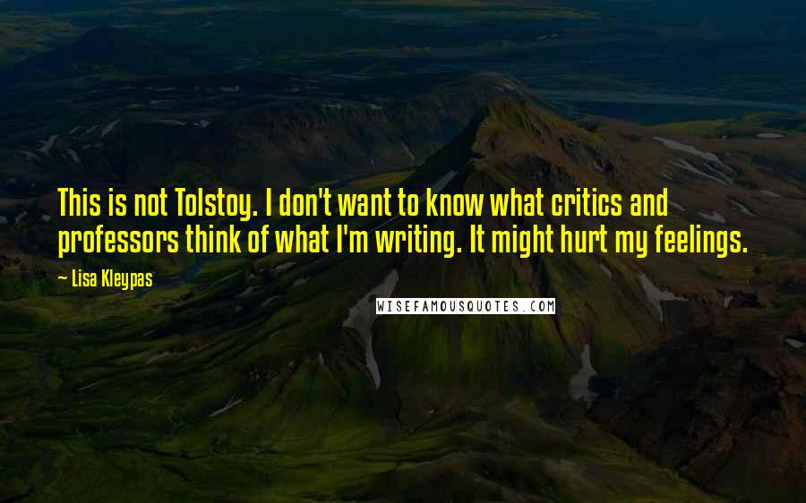 Lisa Kleypas Quotes: This is not Tolstoy. I don't want to know what critics and professors think of what I'm writing. It might hurt my feelings.