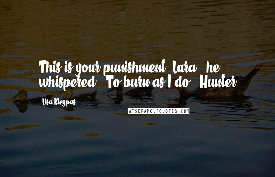 Lisa Kleypas Quotes: This is your punishment, Lara," he whispered. "To burn as I do."-Hunter