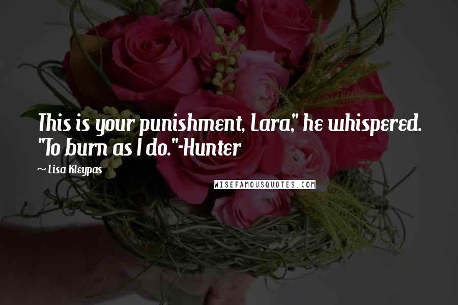 Lisa Kleypas Quotes: This is your punishment, Lara," he whispered. "To burn as I do."-Hunter