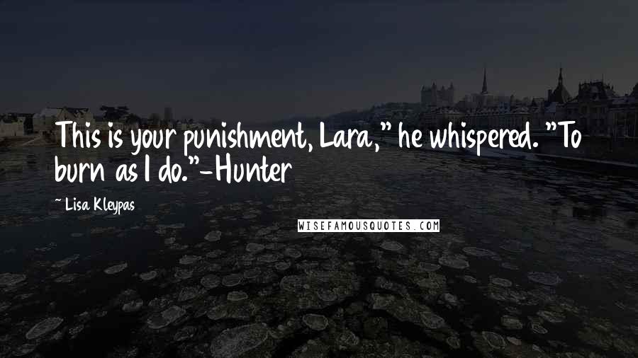 Lisa Kleypas Quotes: This is your punishment, Lara," he whispered. "To burn as I do."-Hunter