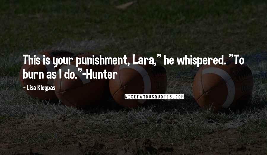 Lisa Kleypas Quotes: This is your punishment, Lara," he whispered. "To burn as I do."-Hunter