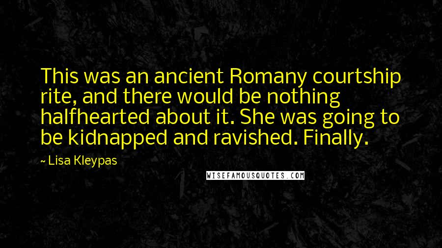Lisa Kleypas Quotes: This was an ancient Romany courtship rite, and there would be nothing halfhearted about it. She was going to be kidnapped and ravished. Finally.