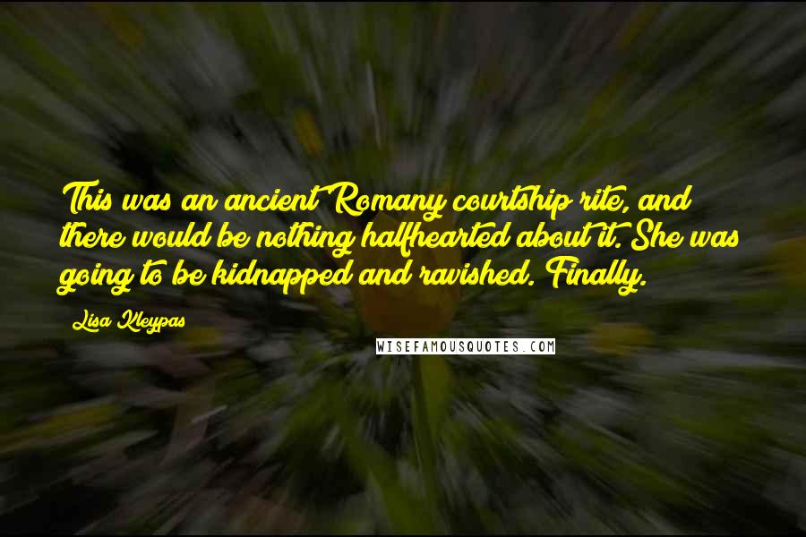 Lisa Kleypas Quotes: This was an ancient Romany courtship rite, and there would be nothing halfhearted about it. She was going to be kidnapped and ravished. Finally.