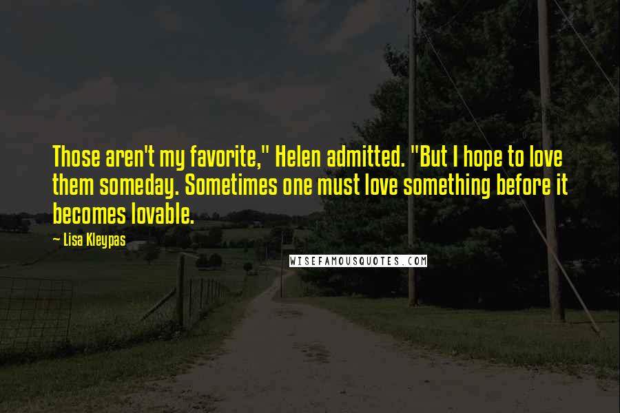 Lisa Kleypas Quotes: Those aren't my favorite," Helen admitted. "But I hope to love them someday. Sometimes one must love something before it becomes lovable.