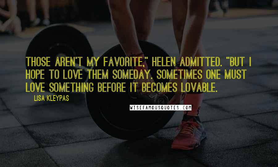 Lisa Kleypas Quotes: Those aren't my favorite," Helen admitted. "But I hope to love them someday. Sometimes one must love something before it becomes lovable.