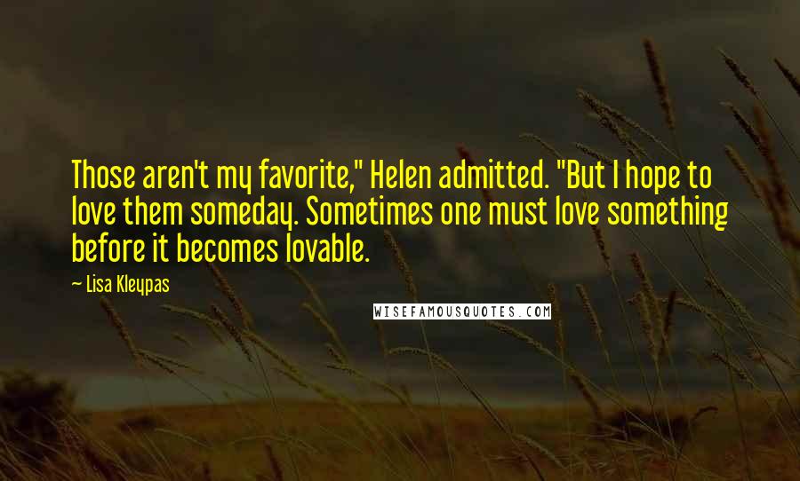 Lisa Kleypas Quotes: Those aren't my favorite," Helen admitted. "But I hope to love them someday. Sometimes one must love something before it becomes lovable.