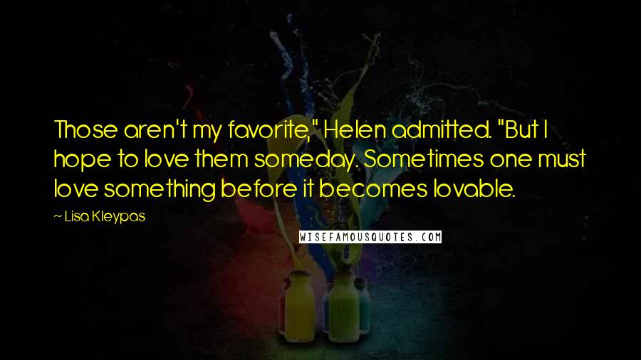 Lisa Kleypas Quotes: Those aren't my favorite," Helen admitted. "But I hope to love them someday. Sometimes one must love something before it becomes lovable.